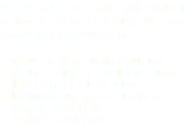 Professional floor plans and graphic design are just the beginning. We cover every aspect of your event. venue and/or catering sourcing site inspections | supplier meetings floor plans | CAD drawings lighting design | special effects signage | printing budget maintenance